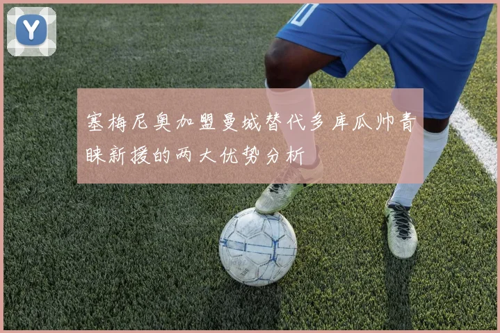 塞梅尼奥加盟曼城替代多库瓜帅青睐新援的两大优势分析