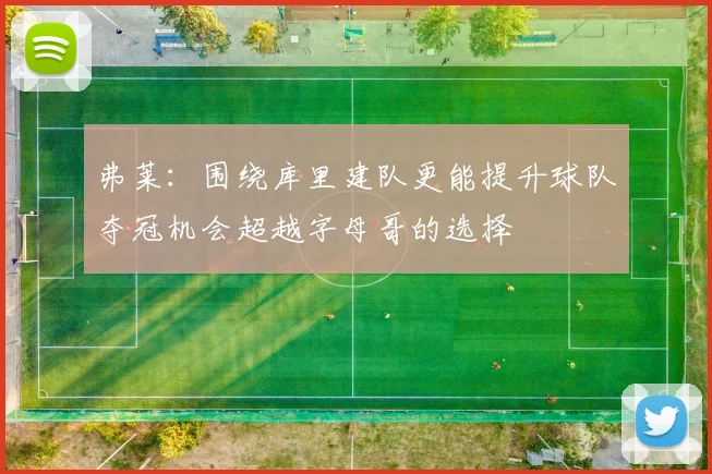 弗莱：围绕库里建队更能提升球队夺冠机会超越字母哥的选择