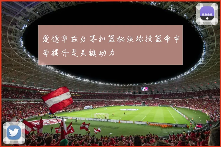 爱德华兹分享扣篮秘诀称投篮命中率提升是关键动力