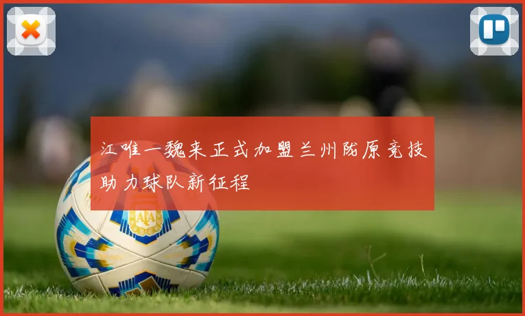 江唯一魏来正式加盟兰州陇原竞技助力球队新征程
