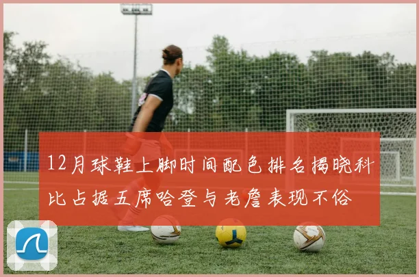 12月球鞋上脚时间配色排名揭晓科比占据五席哈登与老詹表现不俗