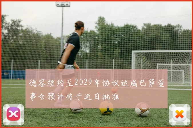 德容续约至2029年协议达成巴萨董事会预计将于近日批准