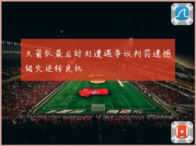 火箭队最后时刻遭遇争议判罚遗憾错失逆转良机