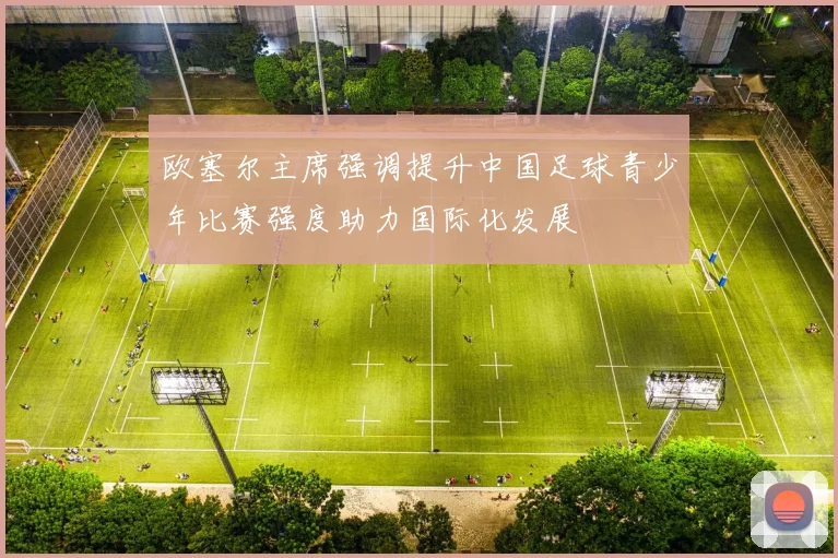 欧塞尔主席强调提升中国足球青少年比赛强度助力国际化发展