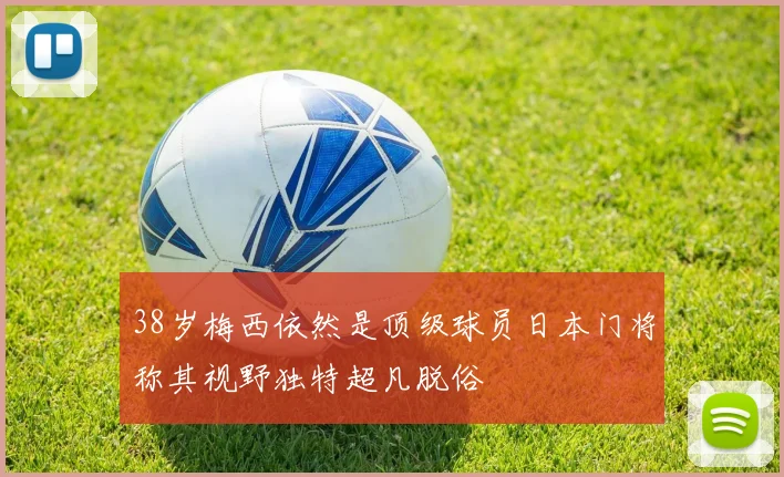 38岁梅西依然是顶级球员日本门将称其视野独特超凡脱俗