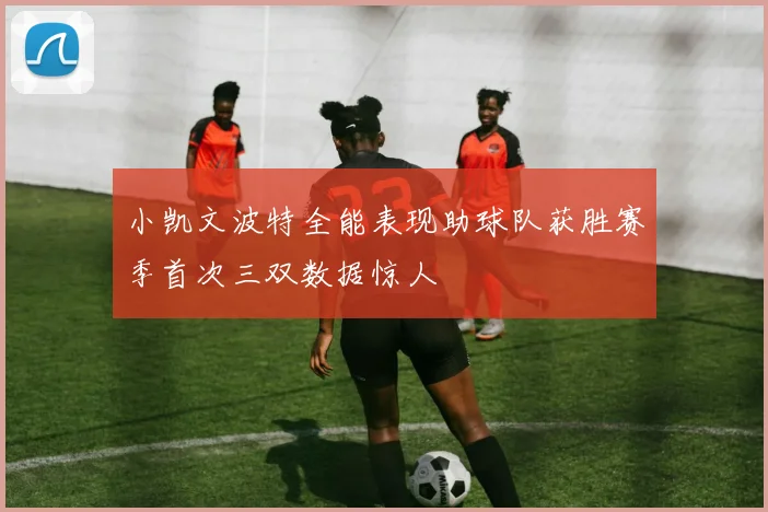 小凯文波特全能表现助球队获胜赛季首次三双数据惊人