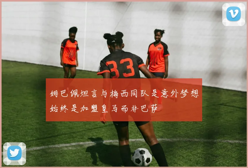 姆巴佩坦言与梅西同队是意外梦想始终是加盟皇马而非巴萨