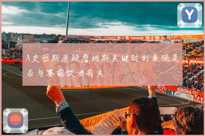 A史密斯质疑詹姆斯关键时刻表现是否与赛前饮酒有关