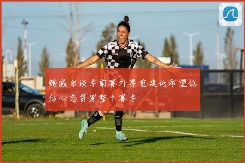 鲍威尔谈季前赛外界重建论希望低估心态贯穿整个赛季