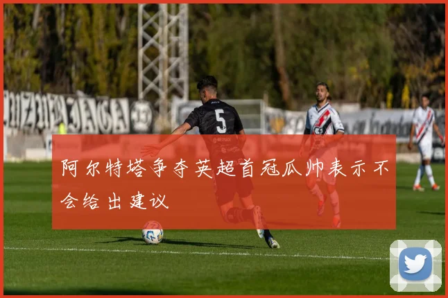 阿尔特塔争夺英超首冠瓜帅表示不会给出建议