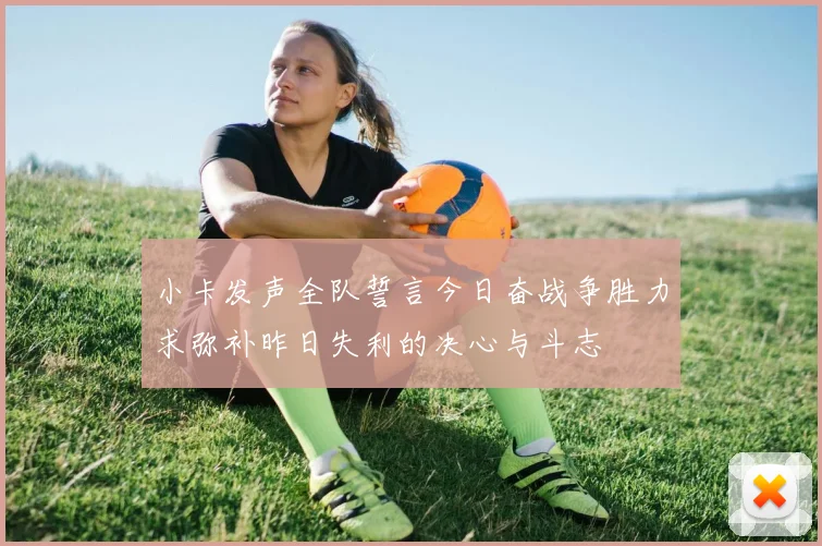 小卡发声全队誓言今日奋战争胜力求弥补昨日失利的决心与斗志