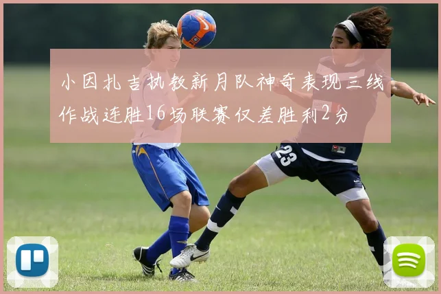 小因扎吉执教新月队神奇表现三线作战连胜16场联赛仅差胜利2分