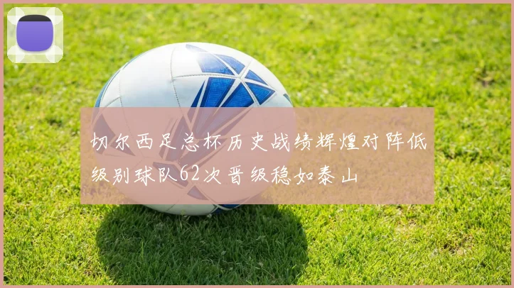 切尔西足总杯历史战绩辉煌对阵低级别球队62次晋级稳如泰山
