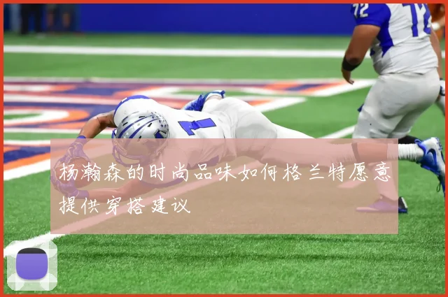 杨瀚森的时尚品味如何格兰特愿意提供穿搭建议