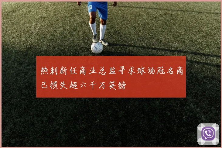 热刺新任商业总监寻求球场冠名商已损失超六千万英镑