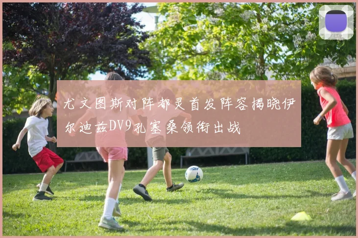 尤文图斯对阵都灵首发阵容揭晓伊尔迪兹DV9孔塞桑领衔出战