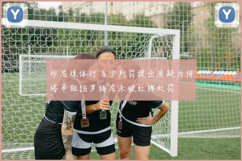 印尼媒体对马宁判罚提出质疑为何塔辛阻挡罗梅尼未被红牌处罚