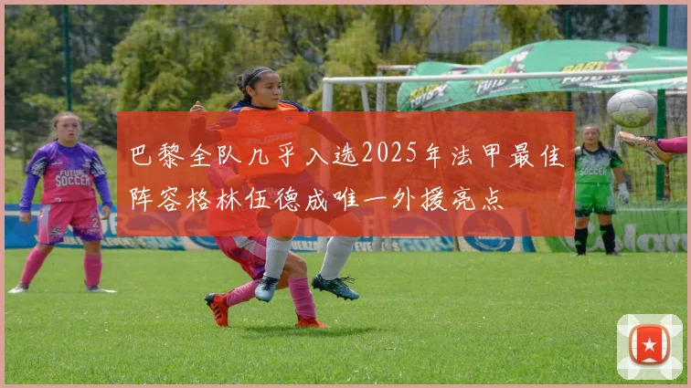 巴黎全队几乎入选2025年法甲最佳阵容格林伍德成唯一外援亮点