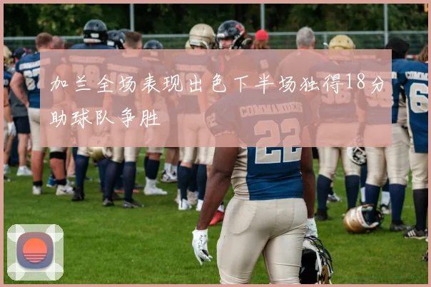 加兰全场表现出色下半场独得18分助球队争胜