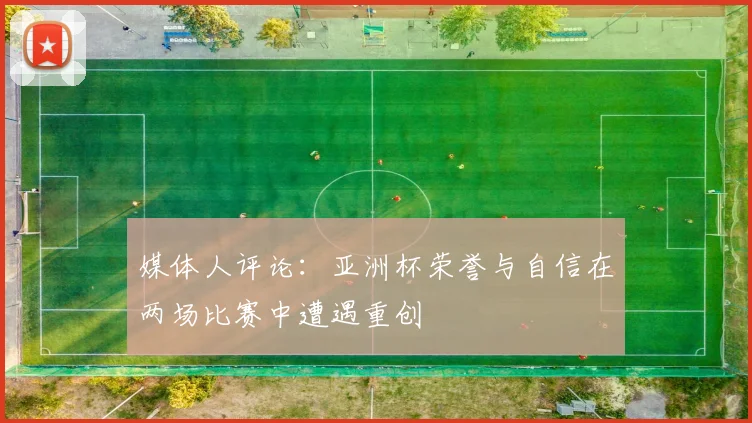 媒体人评论：亚洲杯荣誉与自信在两场比赛中遭遇重创
