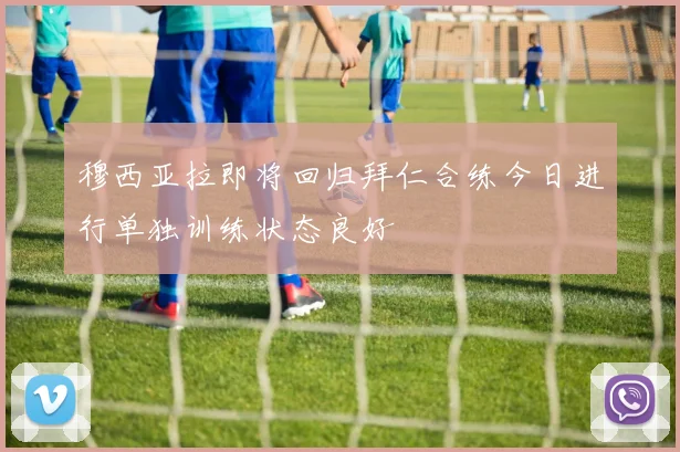 穆西亚拉即将回归拜仁合练今日进行单独训练状态良好
