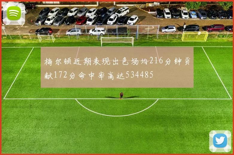 梅尔顿近期表现出色场均216分钟贡献172分命中率高达534485