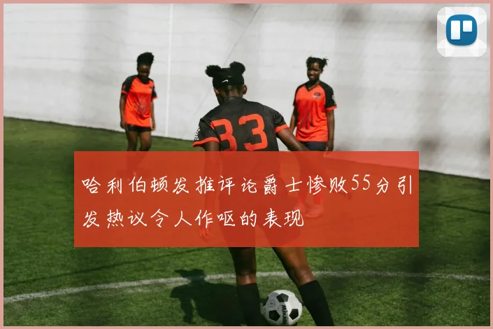 哈利伯顿发推评论爵士惨败55分引发热议令人作呕的表现