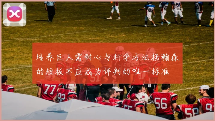 培养巨人需耐心与科学方法杨瀚森的短板不应成为评判的唯一标准