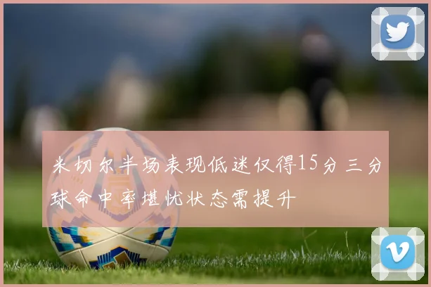 米切尔半场表现低迷仅得15分三分球命中率堪忧状态需提升