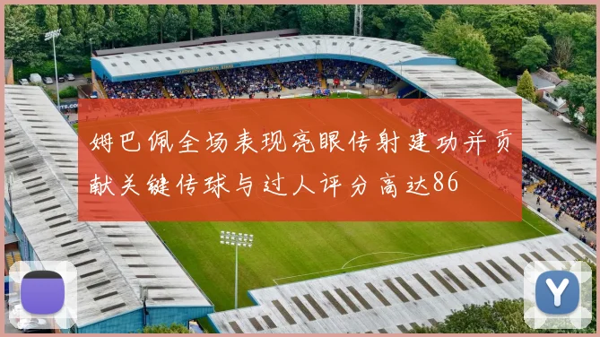 姆巴佩全场表现亮眼传射建功并贡献关键传球与过人评分高达86