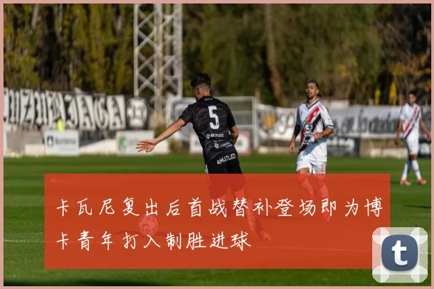 卡瓦尼复出后首战替补登场即为博卡青年打入制胜进球