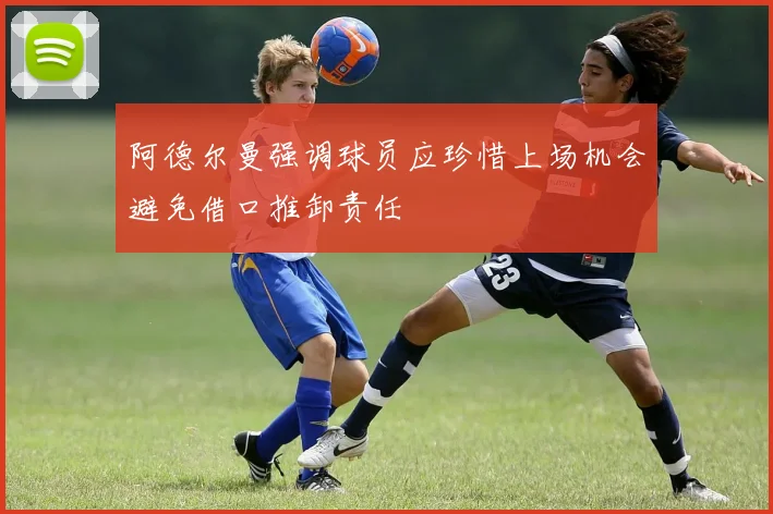 阿德尔曼强调球员应珍惜上场机会避免借口推卸责任
