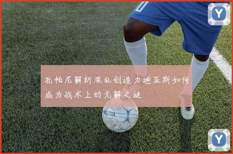 孔帕尼解析混乱创造力迪亚斯如何成为战术上的无解之谜