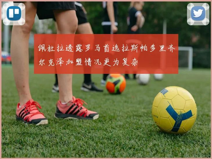 佩杜拉透露罗马首选拉斯帕多里齐尔克泽加盟情况更为复杂