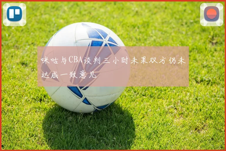 咪咕与CBA谈判三小时未果双方仍未达成一致意见