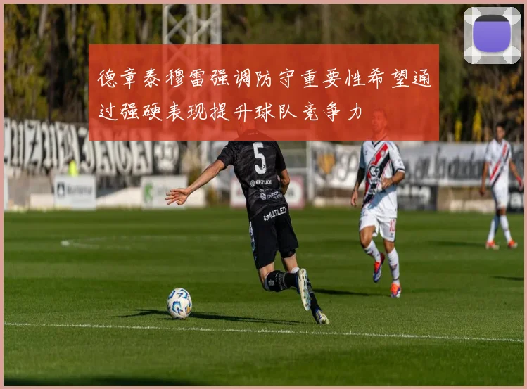 德章泰穆雷强调防守重要性希望通过强硬表现提升球队竞争力