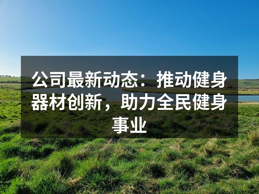 公司最新动态：推动健身器材创新，助力全民健身事业