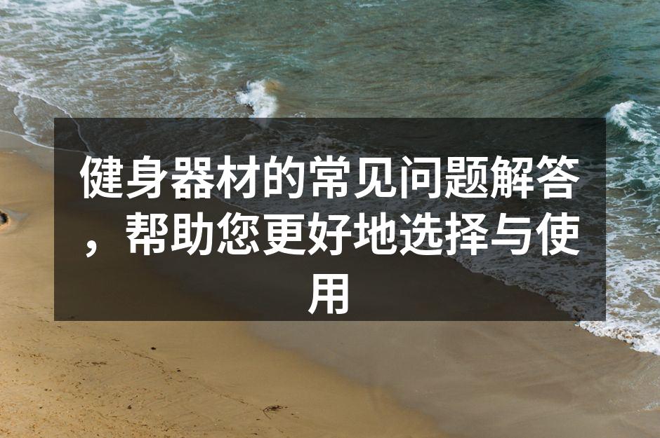 健身器材的常见问题解答，帮助您更好地选择与使用