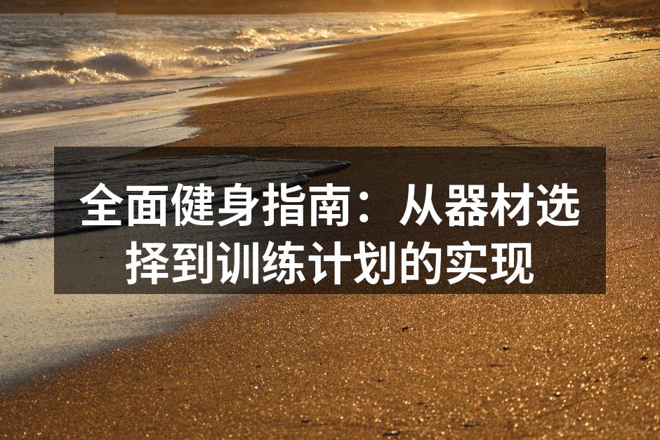 全面健身指南：从器材选择到训练计划的实现