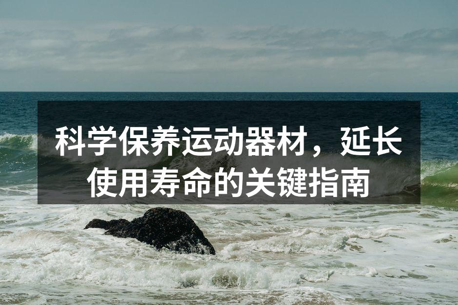 科学保养运动器材，延长使用寿命的关键指南