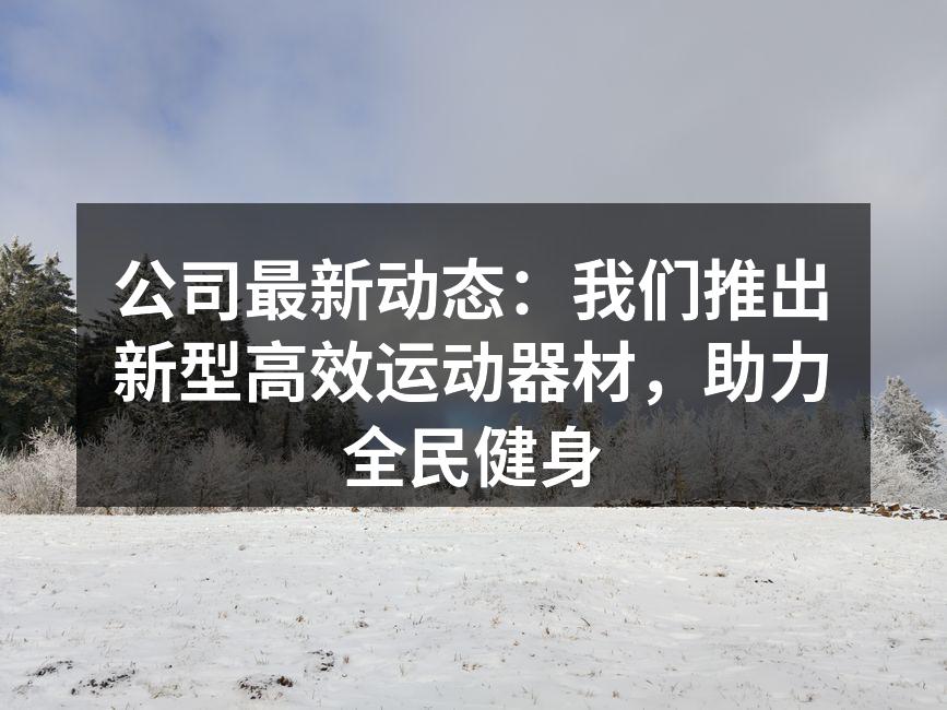 公司最新动态：我们推出新型高效运动器材，助力全民健身